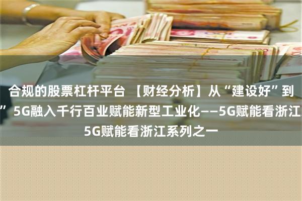 合规的股票杠杆平台 【财经分析】从“建设好”到“用得好” 5G融入千行百业赋能新型工业化——5G赋能看浙江系列之一