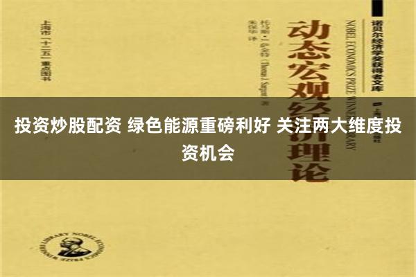 投资炒股配资 绿色能源重磅利好 关注两大维度投资机会