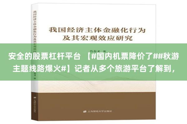 安全的股票杠杆平台 【#国内机票降价了##秋游主题线路爆火#】记者从多个旅游平台了解到，