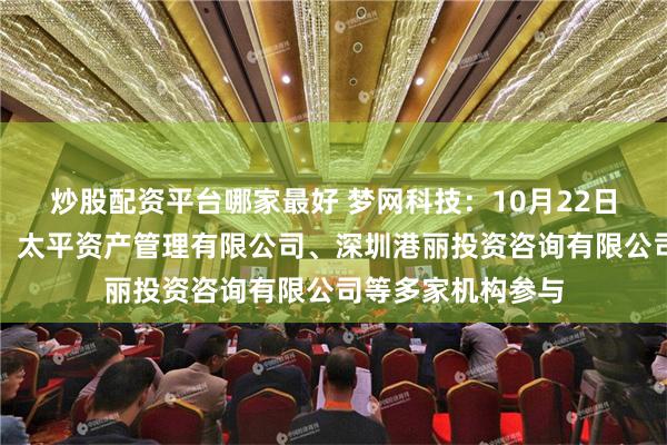 炒股配资平台哪家最好 梦网科技：10月22日召开业绩说明会，太平资产管理有限公司、深圳港丽投资咨询有限公司等多家机构参与