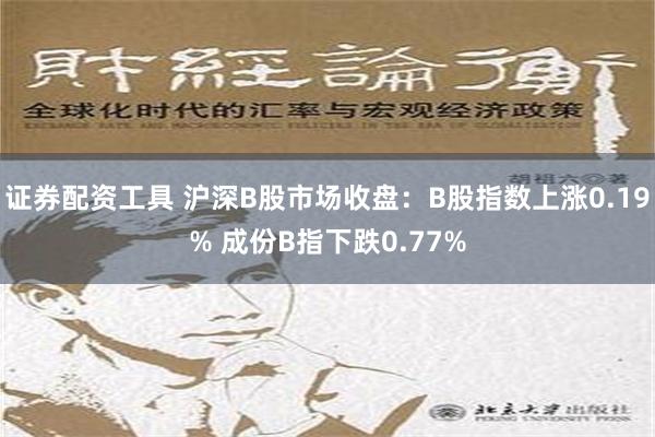 证券配资工具 沪深B股市场收盘：B股指数上涨0.19% 成份B指下跌0.77%