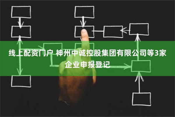 线上配资门户 神州中诚控股集团有限公司等3家企业申报登记