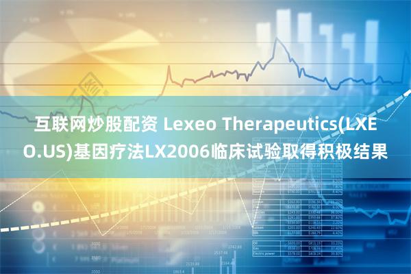 互联网炒股配资 Lexeo Therapeutics(LXEO.US)基因疗法LX2006临床试验取得积极结果