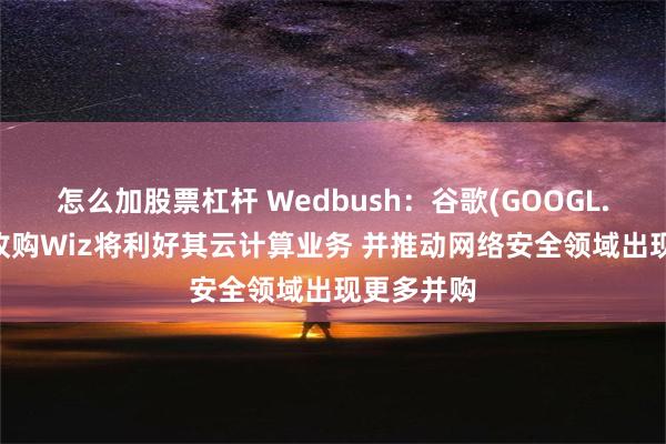 怎么加股票杠杆 Wedbush：谷歌(GOOGL.US)成功收购Wiz将利好其云计算业务 并推动网络安全领域出现更多并购