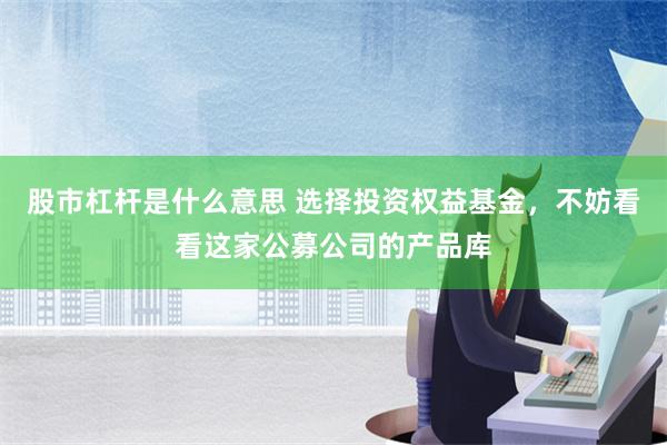 股市杠杆是什么意思 选择投资权益基金，不妨看看这家公募公司的产品库