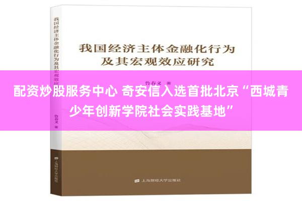 配资炒股服务中心 奇安信入选首批北京“西城青少年创新学院社会实践基地”