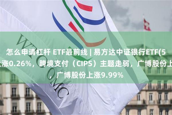 怎么申请杠杆 ETF最前线 | 易方达中证银行ETF(516310)上涨0.26%，跨境支付（CIPS）主题走弱，广博股份上涨9.99%