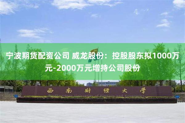 宁波期货配资公司 威龙股份：控股股东拟1000万元-2000万元增持公司股份