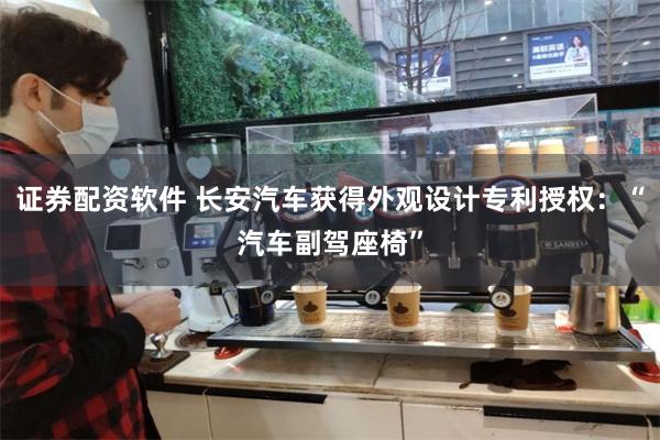 证券配资软件 长安汽车获得外观设计专利授权：“汽车副驾座椅”