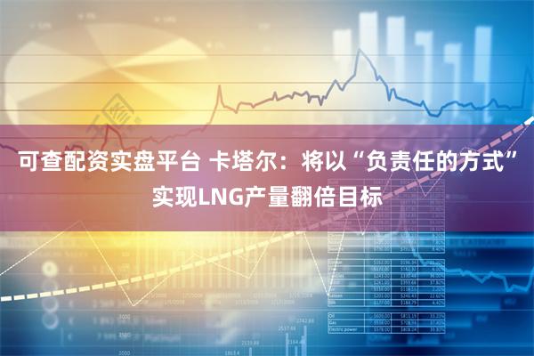 可查配资实盘平台 卡塔尔：将以“负责任的方式”实现LNG产量翻倍目标