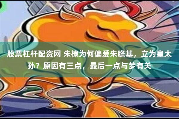 股票杠杆配资网 朱棣为何偏爱朱瞻基，立为皇太孙？原因有三点，最后一点与梦有关