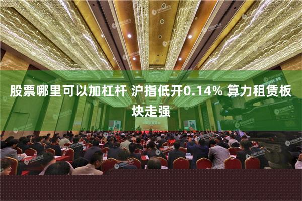 股票哪里可以加杠杆 沪指低开0.14% 算力租赁板块走强