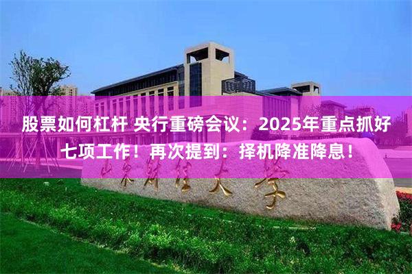 股票如何杠杆 央行重磅会议：2025年重点抓好七项工作！再次提到：择机降准降息！