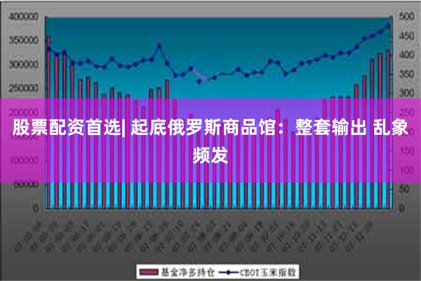 股票配资首选| 起底俄罗斯商品馆：整套输出 乱象频发