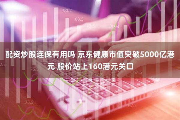 配资炒股连保有用吗 京东健康市值突破5000亿港元 股价站上160港元关口