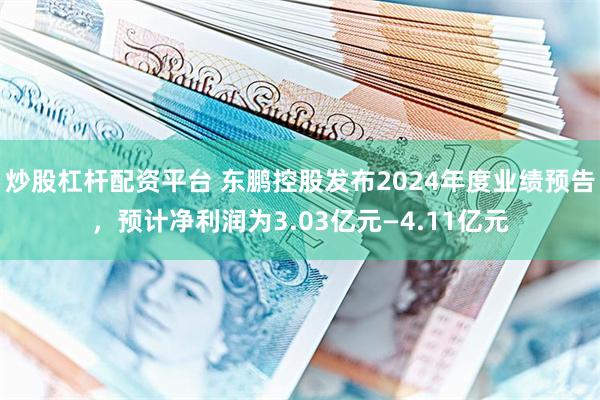 炒股杠杆配资平台 东鹏控股发布2024年度业绩预告，预计净利润为3.03亿元—4.11亿元