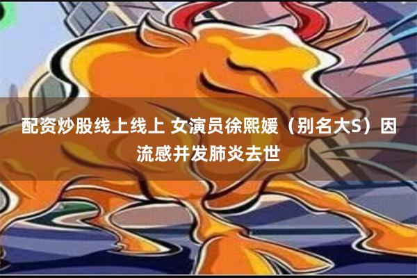 配资炒股线上线上 女演员徐熙媛（别名大S）因流感并发肺炎去世