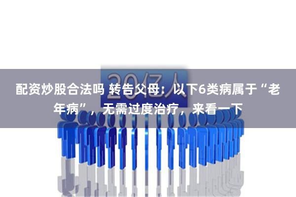 配资炒股合法吗 转告父母：以下6类病属于“老年病”，无需过度治疗，来看一下