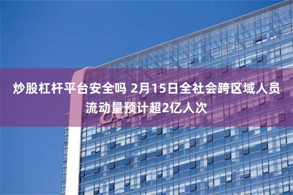 炒股杠杆平台安全吗 2月15日全社会跨区域人员流动量预计超2亿人次