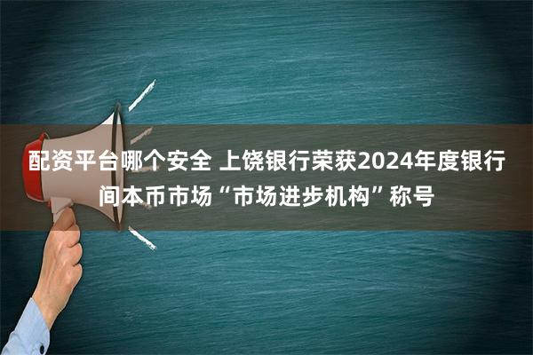 配资平台哪个安全 上饶银行荣获2024年度银行间本币市场“市场进步机构”称号