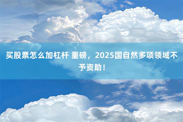 买股票怎么加杠杆 重磅，2025国自然多项领域不予资助！