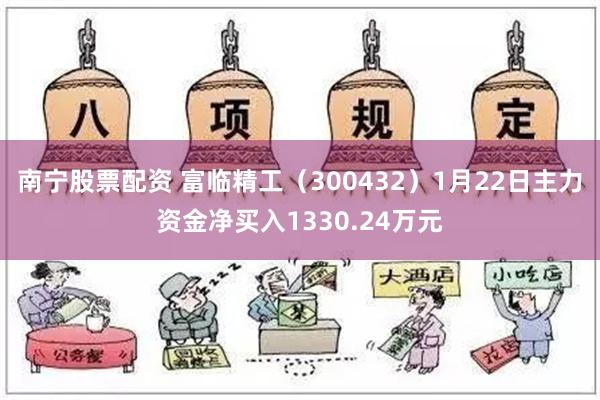 南宁股票配资 富临精工（300432）1月22日主力资金净买入1330.24万元